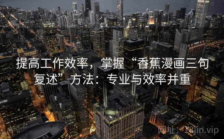 提高工作效率,掌握“香蕉漫画三句复述”方法:专业与效率并重 提高工作效率,掌握“香蕉漫画三句复述”方法:专业与效率并重