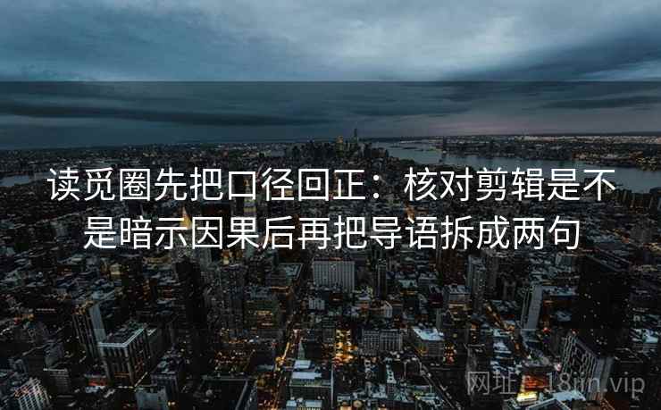 读觅圈先把口径回正:核对剪辑是不是暗示因果后再把导语拆成两句 读觅圈先把口径回正:核对剪辑是不是暗示因果后再把导语拆成两句
