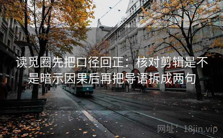 读觅圈先把口径回正:核对剪辑是不是暗示因果后再把导语拆成两句 读觅圈先把口径回正:核对剪辑是不是暗示因果后再把导语拆成两句