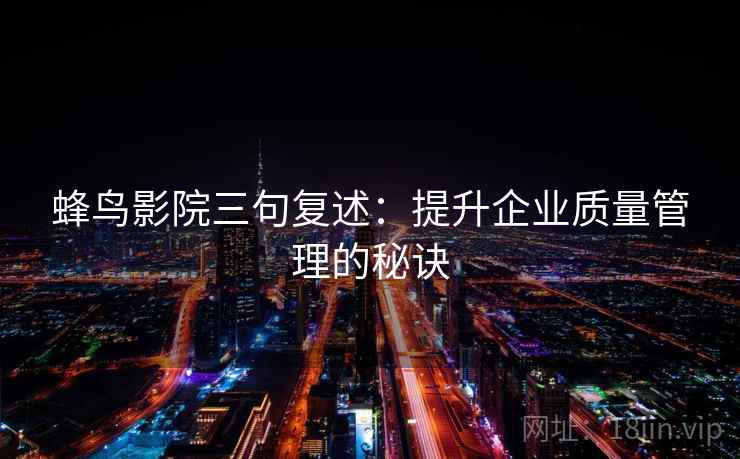 蜂鸟影院三句复述:提升企业质量管理的秘诀 蜂鸟影院三句复述:提升企业质量管理的秘诀