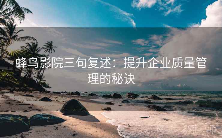 蜂鸟影院三句复述:提升企业质量管理的秘诀 蜂鸟影院三句复述:提升企业质量管理的秘诀
