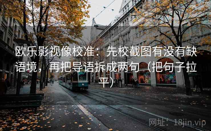 欧乐影视像校准:先校截图有没有缺语境,再把导语拆成两句(把句子拉平) 欧乐影视像校准:先校截图有没有缺语境,再把导语拆成两句(把句子拉平)
