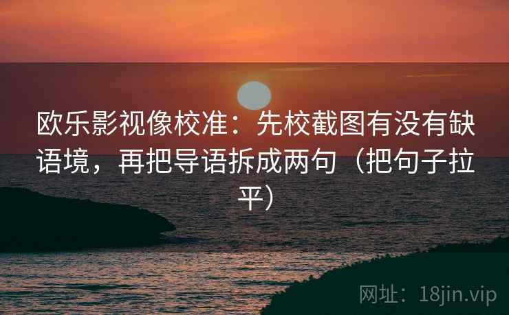 欧乐影视像校准:先校截图有没有缺语境,再把导语拆成两句(把句子拉平) 欧乐影视像校准:先校截图有没有缺语境,再把导语拆成两句(把句子拉平)