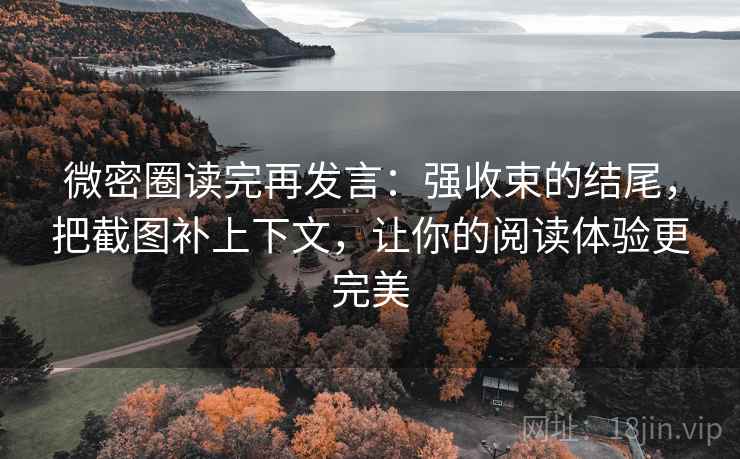 微密圈读完再发言:强收束的结尾,把截图补上下文,让你的阅读体验更完美 微密圈读完再发言:强收束的结尾,把截图补上下文,让你的阅读体验更完美