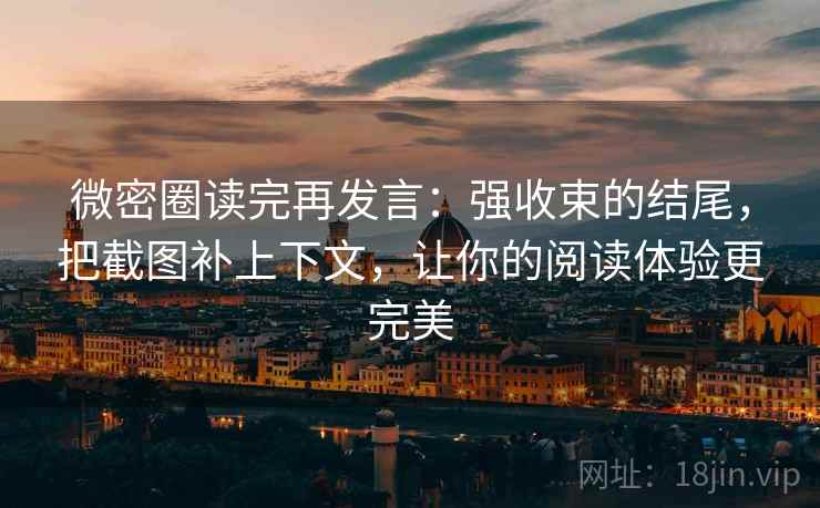 微密圈读完再发言:强收束的结尾,把截图补上下文,让你的阅读体验更完美 微密圈读完再发言:强收束的结尾,把截图补上下文,让你的阅读体验更完美