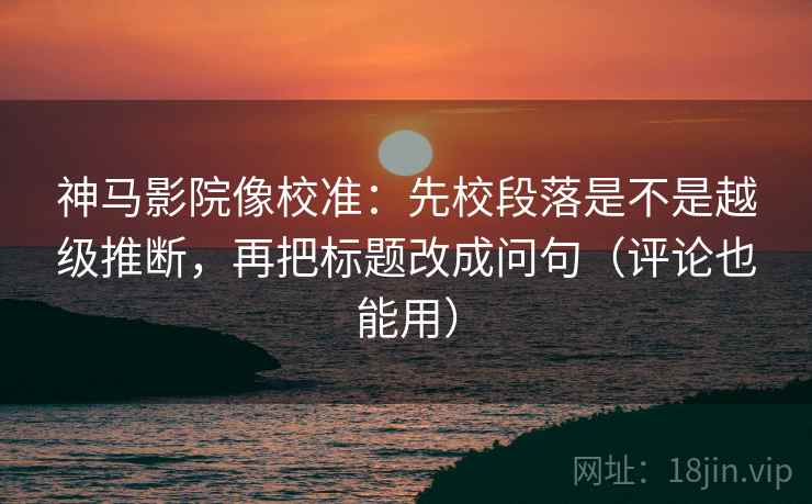 神马影院像校准:先校段落是不是越级推断,再把标题改成问句(评论也能用) 神马影院像校准:先校段落是不是越级推断,再把标题改成问句(评论也能用)