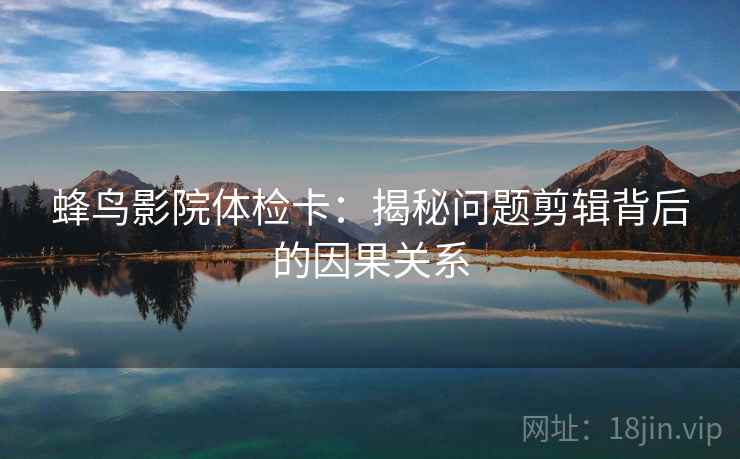 蜂鸟影院体检卡:揭秘问题剪辑背后的因果关系 蜂鸟影院体检卡:揭秘问题剪辑背后的因果关系