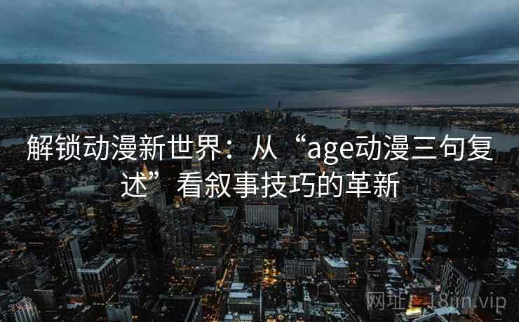解锁动漫新世界:从“age动漫三句复述”看叙事技巧的革新 解锁动漫新世界:从“age动漫三句复述”看叙事技巧的革新