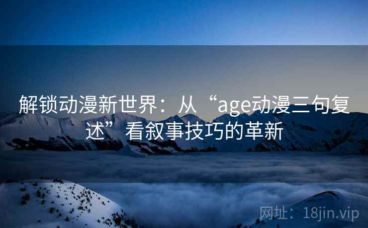 解锁动漫新世界:从“age动漫三句复述”看叙事技巧的革新 解锁动漫新世界:从“age动漫三句复述”看叙事技巧的革新