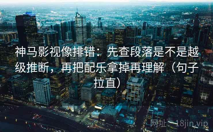 神马影视像排错:先查段落是不是越级推断,再把配乐拿掉再理解(句子拉直) 神马影视像排错:先查段落是不是越级推断,再把配乐拿掉再理解(句子拉直)