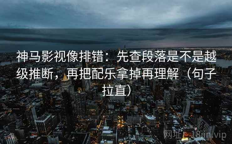 神马影视像排错:先查段落是不是越级推断,再把配乐拿掉再理解(句子拉直) 神马影视像排错:先查段落是不是越级推断,再把配乐拿掉再理解(句子拉直)