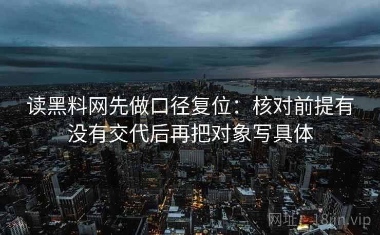读黑料网先做口径复位:核对前提有没有交代后再把对象写具体 读黑料网先做口径复位:核对前提有没有交代后再把对象写具体