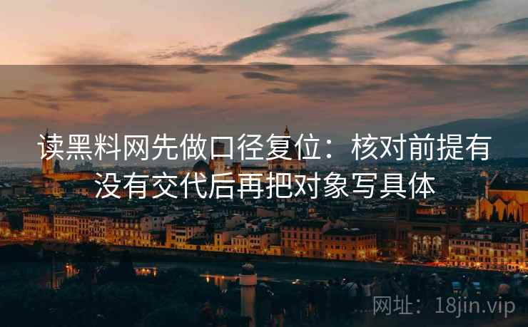 读黑料网先做口径复位:核对前提有没有交代后再把对象写具体 读黑料网先做口径复位:核对前提有没有交代后再把对象写具体
