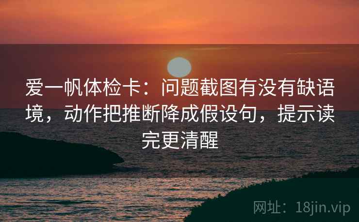 爱一帆体检卡:问题截图有没有缺语境,动作把推断降成假设句,提示读完更清醒 爱一帆体检卡:问题截图有没有缺语境,动作把推断降成假设句,提示读完更清醒