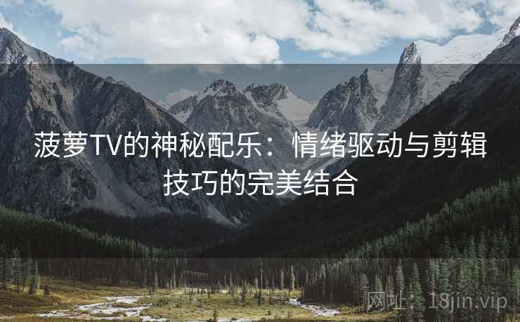 菠萝TV的神秘配乐:情绪驱动与剪辑技巧的完美结合 菠萝TV的神秘配乐:情绪驱动与剪辑技巧的完美结合