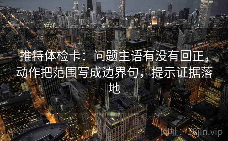 推特体检卡:问题主语有没有回正,动作把范围写成边界句,提示证据落地 推特体检卡:问题主语有没有回正,动作把范围写成边界句,提示证据落地