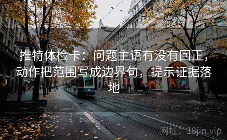 推特体检卡:问题主语有没有回正,动作把范围写成边界句,提示证据落地 推特体检卡:问题主语有没有回正,动作把范围写成边界句,提示证据落地