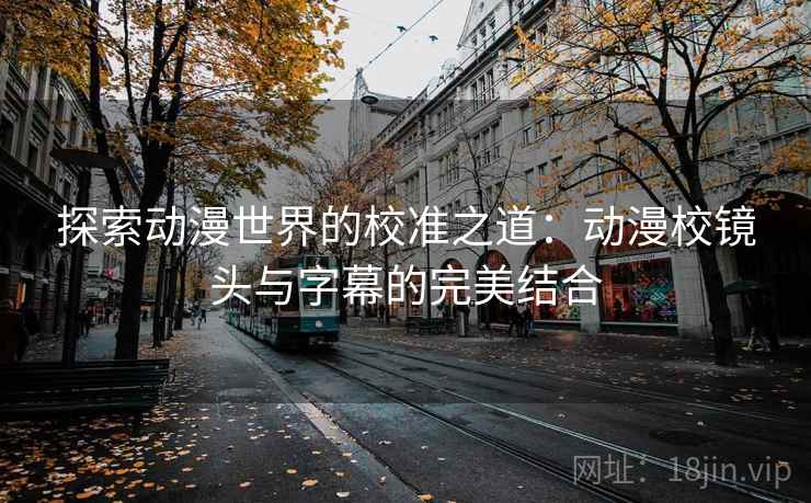 探索动漫世界的校准之道:动漫校镜头与字幕的完美结合 探索动漫世界的校准之道:动漫校镜头与字幕的完美结合