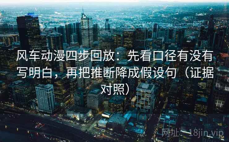 风车动漫四步回放:先看口径有没有写明白,再把推断降成假设句(证据对照) 风车动漫四步回放:先看口径有没有写明白,再把推断降成假设句(证据对照)