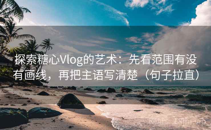探索糖心Vlog的艺术：先看范围有没有画线，再把主语写清楚（句子拉直）
