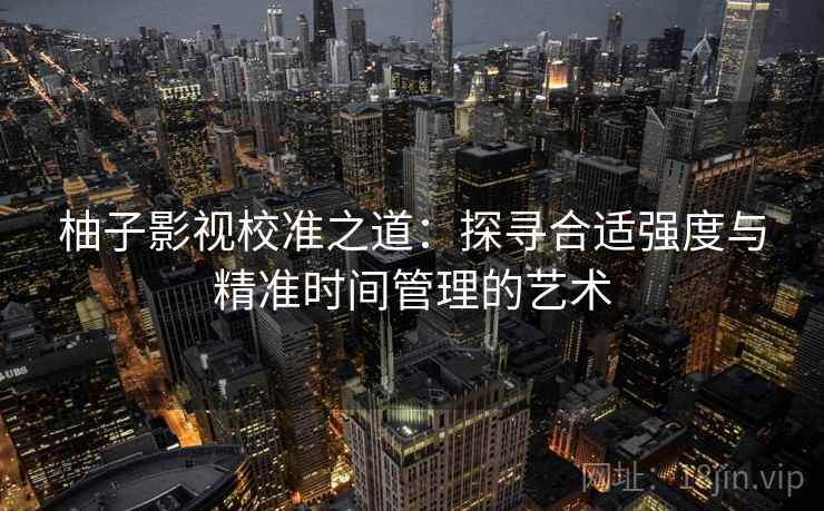 柚子影视校准之道:探寻合适强度与精准时间管理的艺术 柚子影视校准之道:探寻合适强度与精准时间管理的艺术
