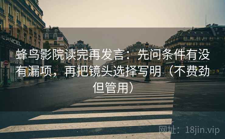 蜂鸟影院读完再发言：先问条件有没有漏项，再把镜头选择写明（不费劲但管用）