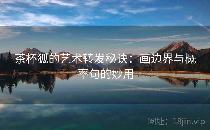 茶杯狐的艺术转发秘诀:画边界与概率句的妙用 茶杯狐的艺术转发秘诀:画边界与概率句的妙用