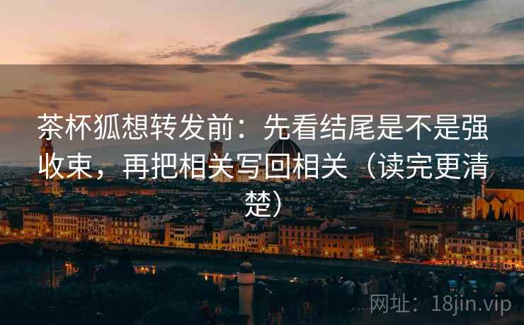 茶杯狐想转发前:先看结尾是不是强收束,再把相关写回相关(读完更清楚) 茶杯狐想转发前:先看结尾是不是强收束,再把相关写回相关(读完更清楚)
